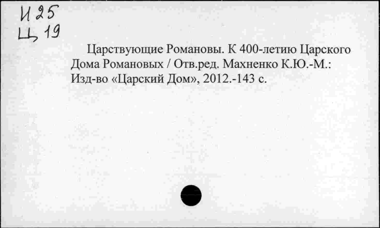 ﻿Царствующие Романовы. К 400-летию Царского Дома Романовых / Отв.ред. Махненко К.Ю.-М.: Изд-во «Царский Дом», 2012.-143 с.